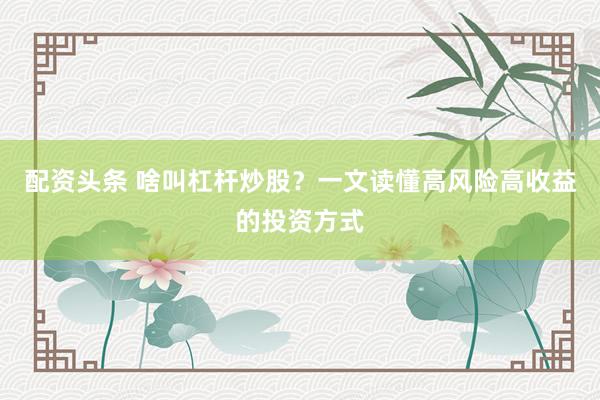 配資頭條 啥叫杠桿炒股？一文讀懂高風險高收益的投資方式