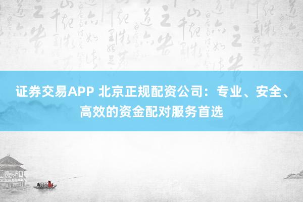 證券交易APP 北京正規(guī)配資公司：專業(yè)、安全、高效的資金配對服務(wù)首選