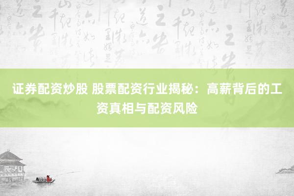 證券配資炒股 股票配資行業(yè)揭秘：高薪背后的工資真相與配資風(fēng)險(xiǎn)