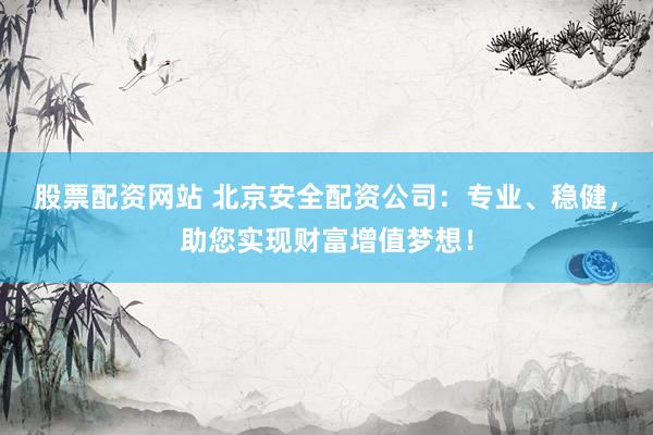 股票配資網(wǎng)站 北京安全配資公司：專業(yè)、穩(wěn)健，助您實現(xiàn)財富增值夢想！