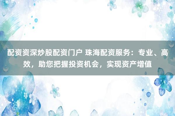 配資資深炒股配資門戶 珠海配資服務(wù)：專業(yè)、高效，助您把握投資機會，實現(xiàn)資產(chǎn)增值