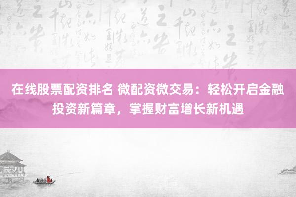 在線股票配資排名 微配資微交易：輕松開啟金融投資新篇章，掌握財富增長新機遇