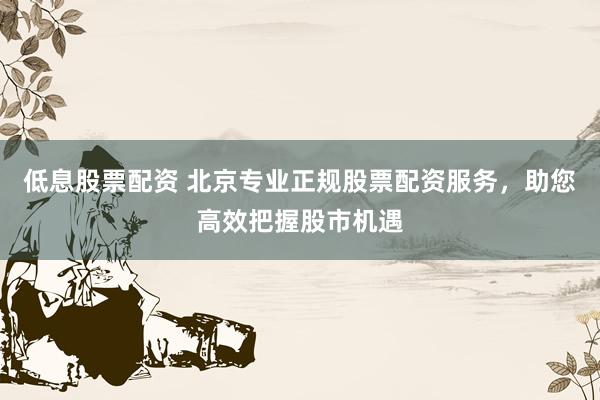 低息股票配資 北京專業(yè)正規(guī)股票配資服務，助您高效把握股市機遇
