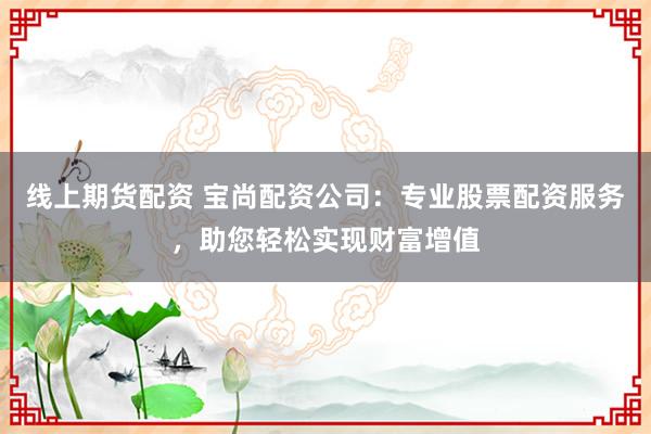 線上期貨配資 寶尚配資公司：專業(yè)股票配資服務(wù)，助您輕松實(shí)現(xiàn)財(cái)富增值