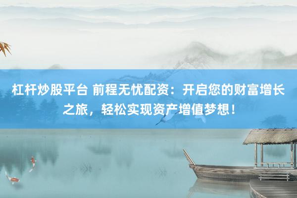 杠桿炒股平臺 前程無憂配資：開啟您的財(cái)富增長之旅，輕松實(shí)現(xiàn)資產(chǎn)增值夢想！