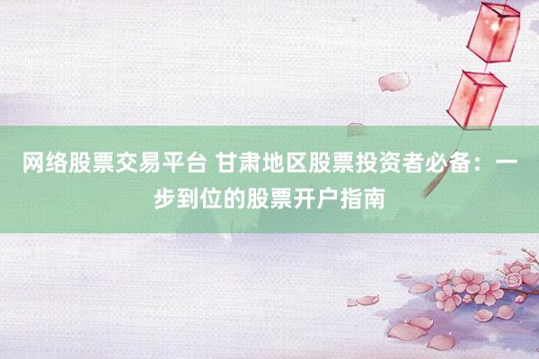 網(wǎng)絡(luò)股票交易平臺(tái) 甘肅地區(qū)股票投資者必備：一步到位的股票開戶指南
