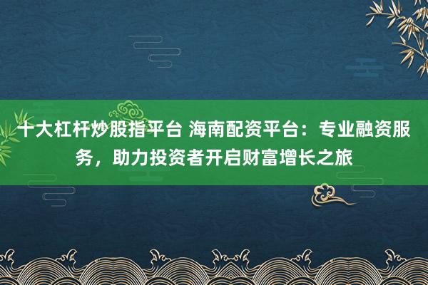 十大杠桿炒股指平臺 海南配資平臺：專業(yè)融資服務(wù)，助力投資者開啟財富增長之旅