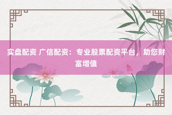 實(shí)盤配資 廣信配資：專業(yè)股票配資平臺(tái)，助您財(cái)富增值