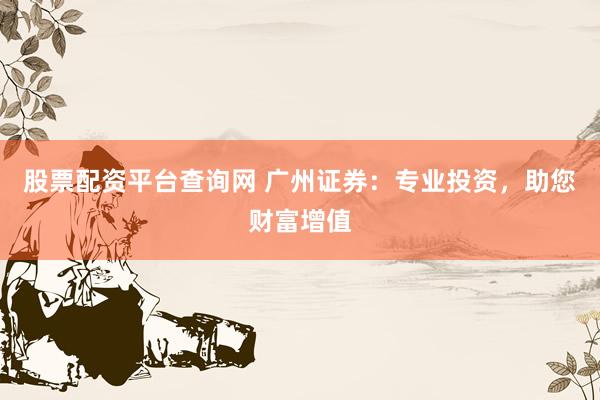 股票配資平臺查詢網(wǎng) 廣州證券：專業(yè)投資，助您財富增值