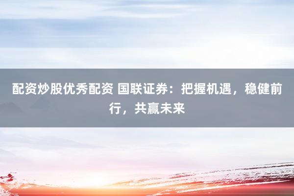 配資炒股優(yōu)秀配資 國(guó)聯(lián)證券：把握機(jī)遇，穩(wěn)健前行，共贏未來(lái)