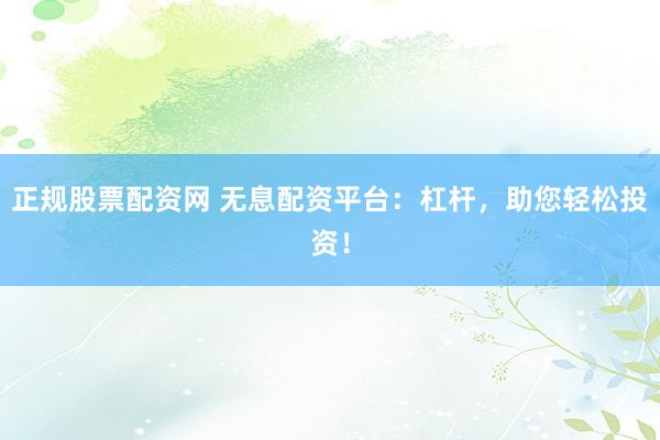 正規(guī)股票配資網(wǎng) 無息配資平臺：杠桿，助您輕松投資！