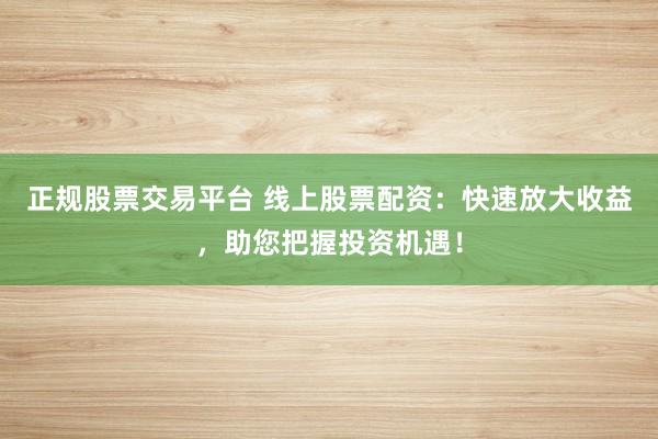 正規(guī)股票交易平臺 線上股票配資：快速放大收益，助您把握投資機(jī)遇！