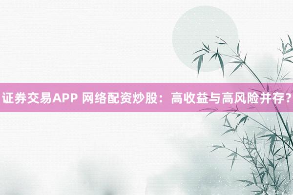 證券交易APP 網(wǎng)絡(luò)配資炒股：高收益與高風(fēng)險(xiǎn)并存？