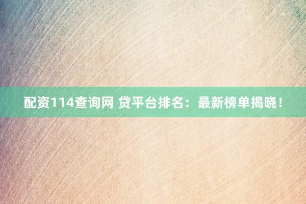 配資114查詢網(wǎng) 貸平臺排名：最新榜單揭曉！