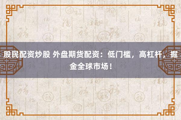 股民配資炒股 外盤期貨配資：低門檻，高杠桿，掘金全球市場！