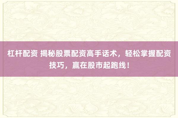 杠桿配資 揭秘股票配資高手話術(shù)，輕松掌握配資技巧，贏在股市起跑線！