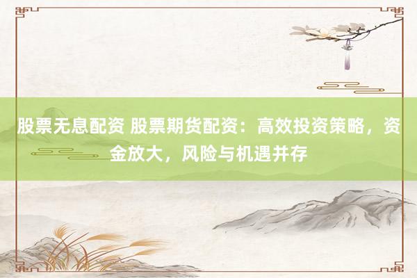 股票無息配資 股票期貨配資：高效投資策略，資金放大，風(fēng)險與機(jī)遇并存