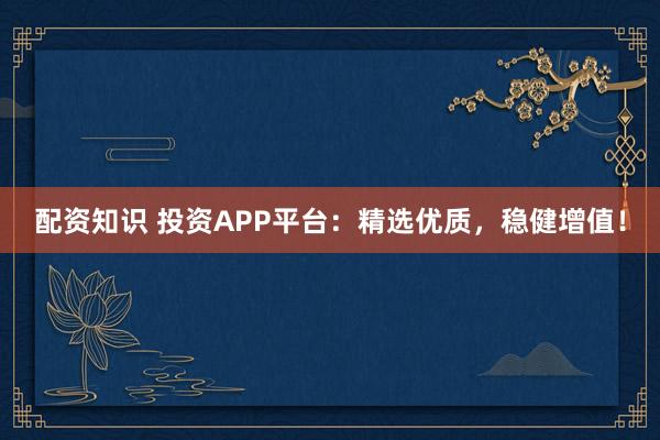配資知識(shí) 投資APP平臺(tái)：精選優(yōu)質(zhì)，穩(wěn)健增值！