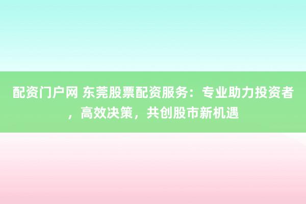 配資門戶網(wǎng) 東莞股票配資服務：專業(yè)助力投資者，高效決策，共創(chuàng)股市新機遇