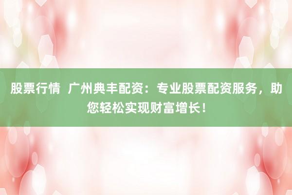 股票行情  廣州典豐配資：專業(yè)股票配資服務(wù)，助您輕松實(shí)現(xiàn)財(cái)富增長！