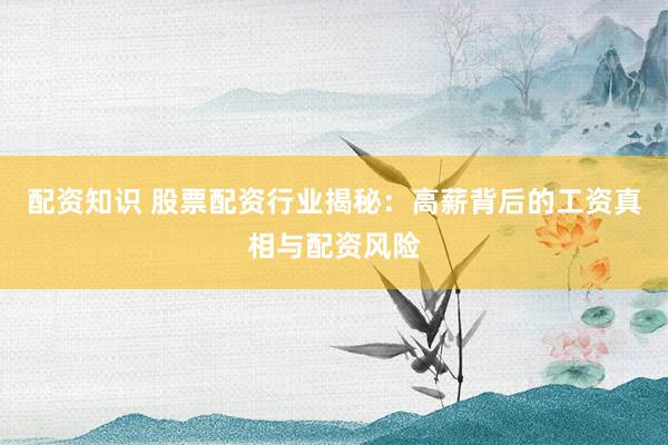 配資知識 股票配資行業(yè)揭秘：高薪背后的工資真相與配資風(fēng)險