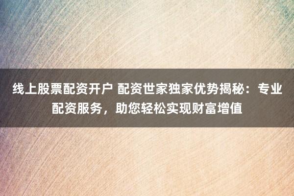線上股票配資開戶 配資世家獨家優(yōu)勢揭秘：專業(yè)配資服務(wù)，助您輕松實現(xiàn)財富增值