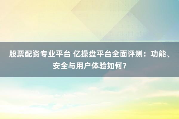 股票配資專業(yè)平臺(tái) 億操盤平臺(tái)全面評(píng)測(cè)：功能、安全與用戶體驗(yàn)如何？