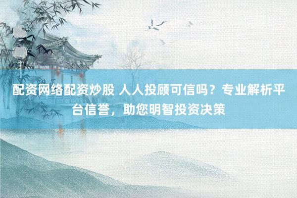 配資網(wǎng)絡配資炒股 人人投顧可信嗎？專業(yè)解析平臺信譽，助您明智投資決策