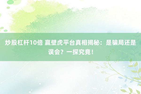炒股杠桿10倍 贏壁虎平臺真相揭秘：是騙局還是誤會？一探究竟！