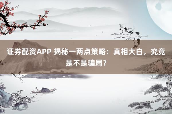 證券配資APP 揭秘一兩點策略：真相大白，究竟是不是騙局？