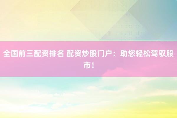 全國(guó)前三配資排名 配資炒股門戶：助您輕松駕馭股市！