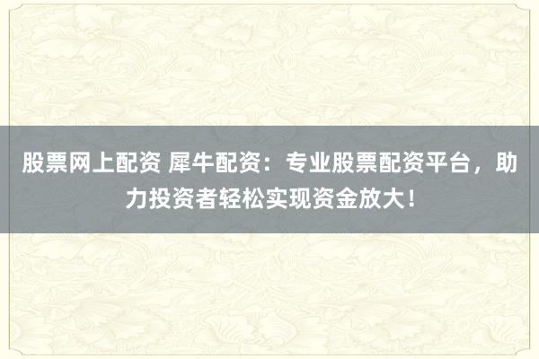 股票網(wǎng)上配資 犀牛配資：專業(yè)股票配資平臺，助力投資者輕松實現(xiàn)資金放大！