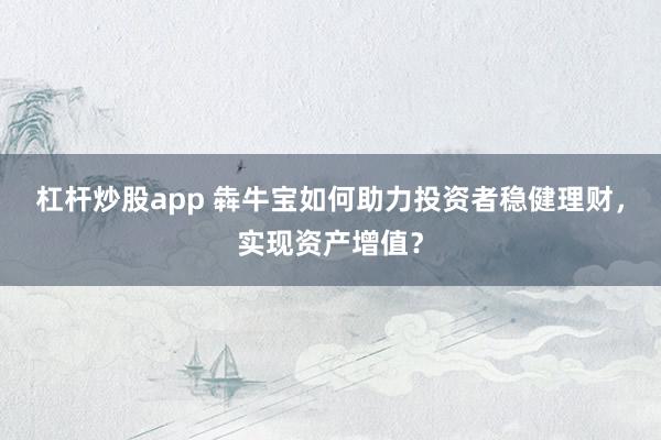 杠桿炒股app 犇牛寶如何助力投資者穩(wěn)健理財(cái)，實(shí)現(xiàn)資產(chǎn)增值？
