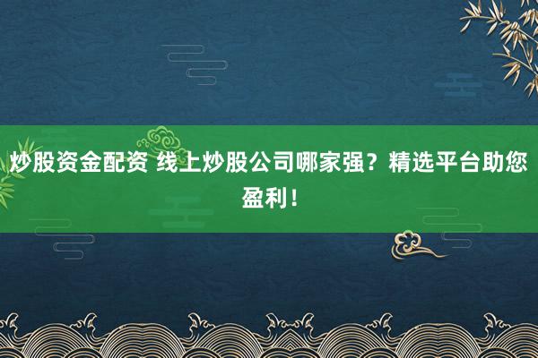 炒股資金配資 線上炒股公司哪家強(qiáng)？精選平臺(tái)助您盈利！