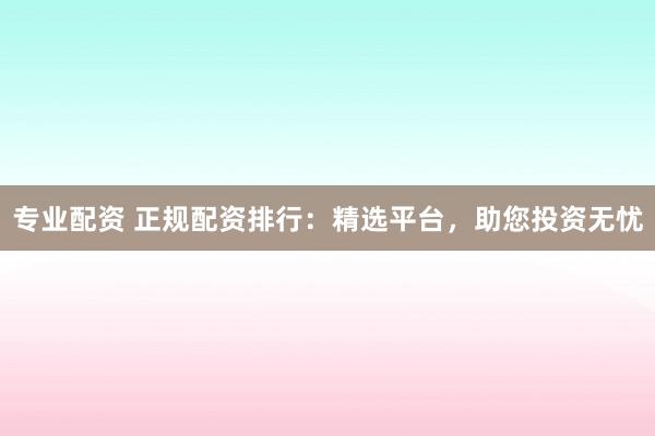 專業(yè)配資 正規(guī)配資排行：精選平臺，助您投資無憂