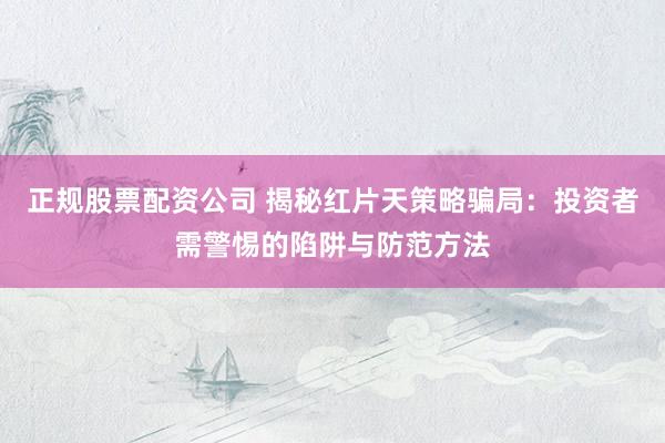 正規(guī)股票配資公司 揭秘紅片天策略騙局：投資者需警惕的陷阱與防范方法