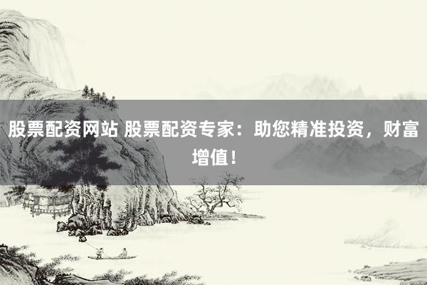 股票配資網(wǎng)站 股票配資專(zhuān)家：助您精準(zhǔn)投資，財(cái)富增值！