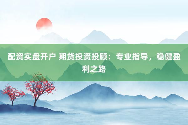 配資實盤開戶 期貨投資投顧：專業(yè)指導，穩(wěn)健盈利之路