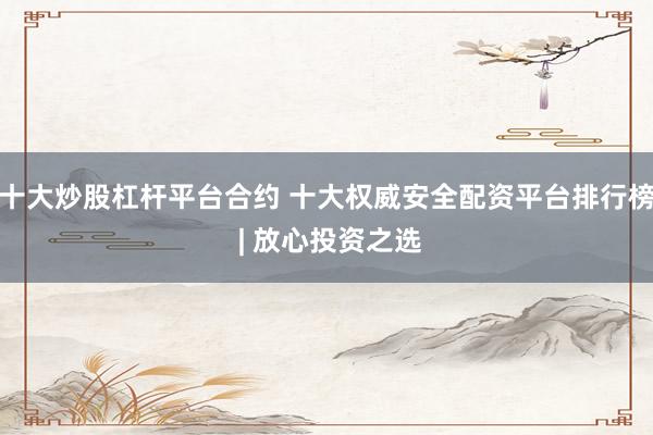 十大炒股杠桿平臺合約 十大權威安全配資平臺排行榜 | 放心投資之選