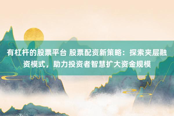 有杠桿的股票平臺(tái) 股票配資新策略：探索夾層融資模式，助力投資者智慧擴(kuò)大資金規(guī)模