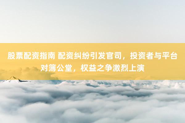 股票配資指南 配資糾紛引發(fā)官司，投資者與平臺對簿公堂，權(quán)益之爭激烈上演