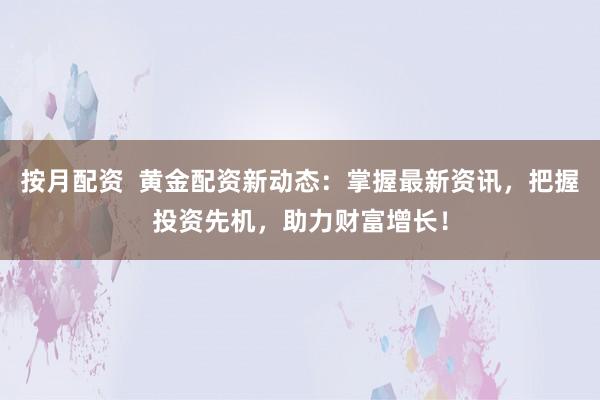 按月配資  黃金配資新動(dòng)態(tài)：掌握最新資訊，把握投資先機(jī)，助力財(cái)富增長(zhǎng)！