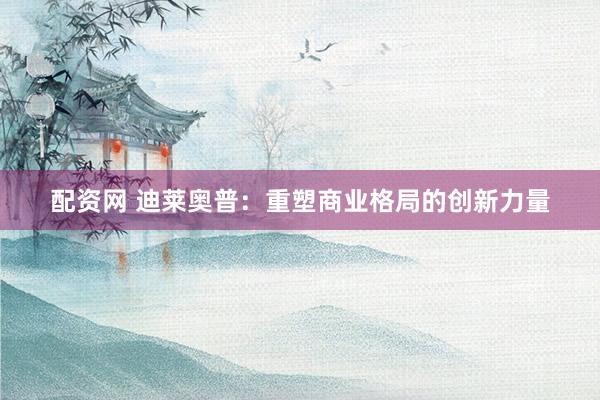 配資網(wǎng) 迪萊奧普：重塑商業(yè)格局的創(chuàng)新力量