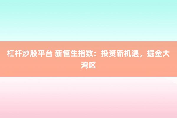 杠桿炒股平臺(tái) 新恒生指數(shù)：投資新機(jī)遇，掘金大灣區(qū)