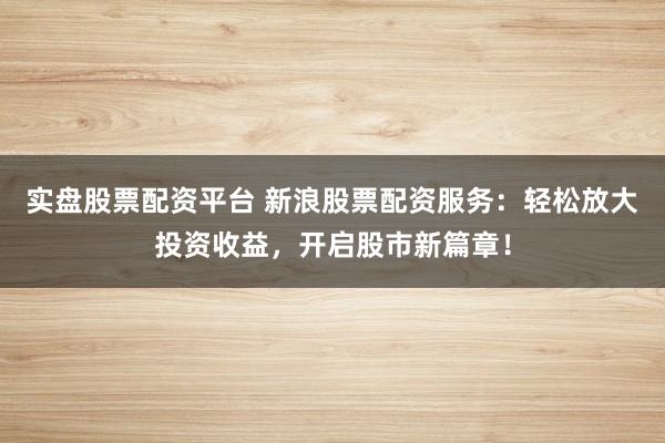 實(shí)盤股票配資平臺(tái) 新浪股票配資服務(wù)：輕松放大投資收益，開啟股市新篇章！