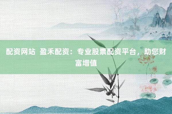 配資網(wǎng)站  盈禾配資：專業(yè)股票配資平臺(tái)，助您財(cái)富增值