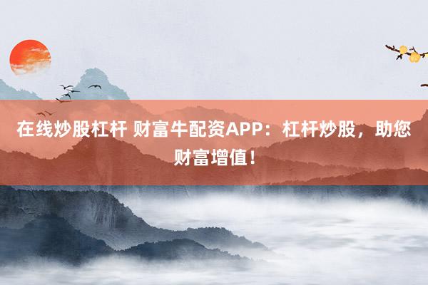 在線(xiàn)炒股杠桿 財(cái)富牛配資APP：杠桿炒股，助您財(cái)富增值！