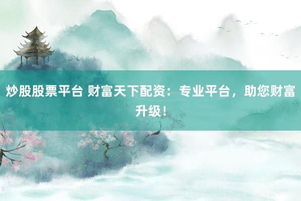 炒股股票平臺(tái) 財(cái)富天下配資：專(zhuān)業(yè)平臺(tái)，助您財(cái)富升級(jí)！