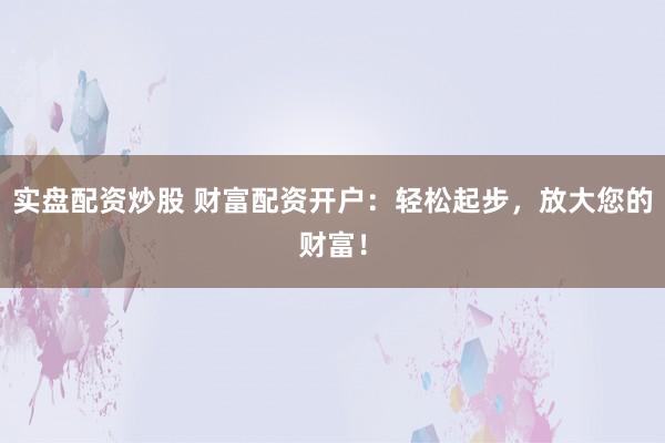 實(shí)盤配資炒股 財(cái)富配資開戶：輕松起步，放大您的財(cái)富！