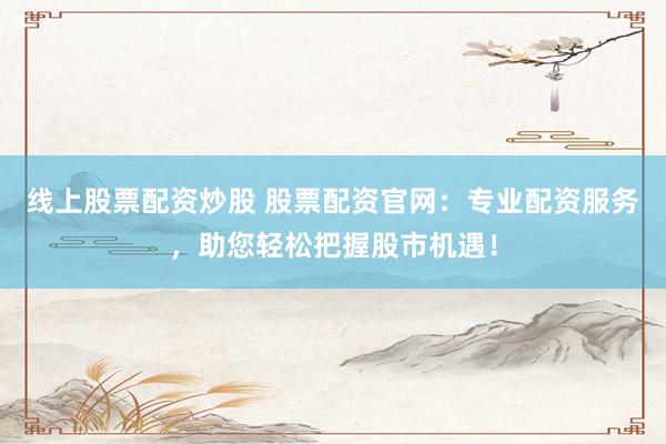 線上股票配資炒股 股票配資官網(wǎng)：專業(yè)配資服務(wù)，助您輕松把握股市機(jī)遇！